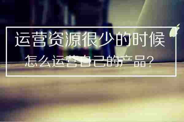运营资源很少的时候,怎么运营自己的产品
