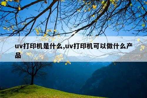 uv打印机是什么,uv打印机可以做什么产品